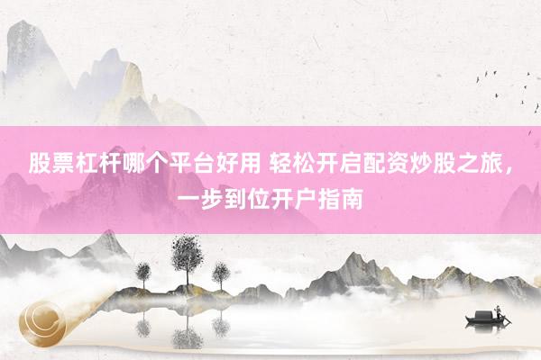 股票杠杆哪个平台好用 轻松开启配资炒股之旅，一步到位开户指南