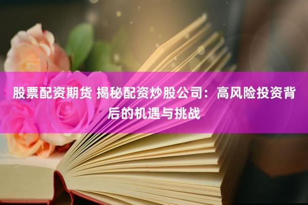 股票配资期货 揭秘配资炒股公司：高风险投资背后的机遇与挑战