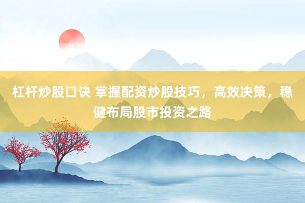 杠杆炒股口诀 掌握配资炒股技巧，高效决策，稳健布局股市投资之路