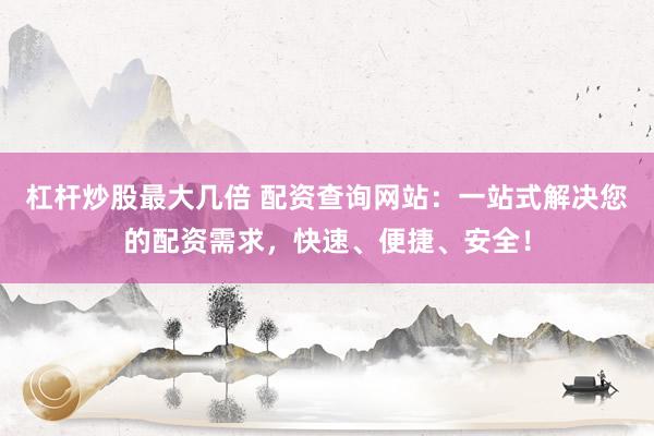 杠杆炒股最大几倍 配资查询网站：一站式解决您的配资需求，快速、便捷、安全！