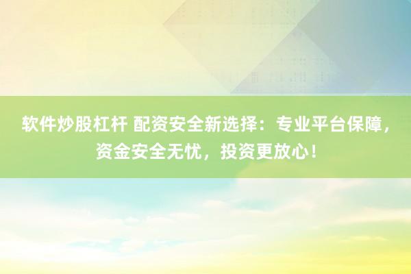 软件炒股杠杆 配资安全新选择：专业平台保障，资金安全无忧，投资更放心！
