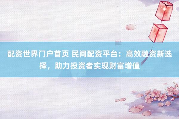 配资世界门户首页 民间配资平台：高效融资新选择，助力投资者实现财富增值