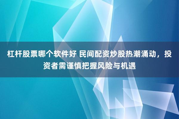 杠杆股票哪个软件好 民间配资炒股热潮涌动，投资者需谨慎把握风险与机遇