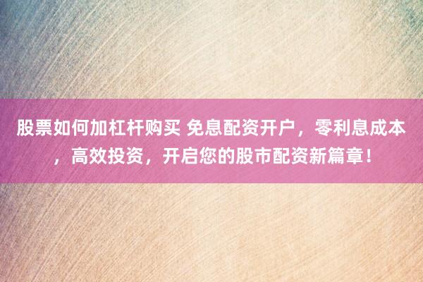 股票如何加杠杆购买 免息配资开户，零利息成本，高效投资，开启您的股市配资新篇章！