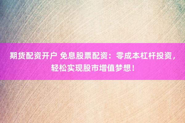 期货配资开户 免息股票配资：零成本杠杆投资，轻松实现股市增值梦想！
