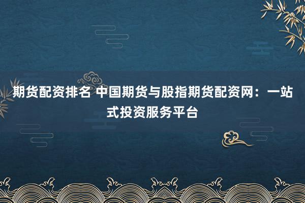 期货配资排名 中国期货与股指期货配资网:一站式投资服务平台