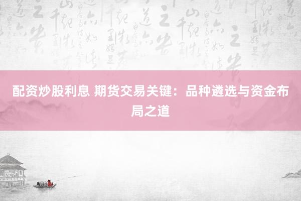 配资炒股利息 期货交易关键：品种遴选与资金布局之道