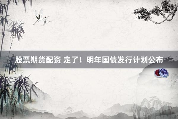 股票期货配资 定了！明年国债发行计划公布