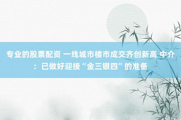专业的股票配资 一线城市楼市成交齐创新高 中介：已做好迎接“金三银四”的准备