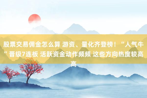 股票交易佣金怎么算 游资、量化齐登榜！“人气牛”晋级7连板 活跃资金动作频频 这些方向热度较高