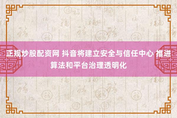 正规炒股配资网 抖音将建立安全与信任中心 推进算法和平台治理透明化