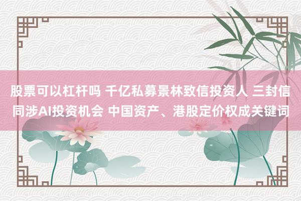股票可以杠杆吗 千亿私募景林致信投资人 三封信同涉AI投资机会 中国资产、港股定价权成关键词