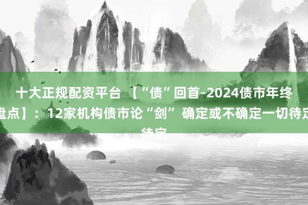 十大正规配资平台 【“债”回首-2024债市年终盘点】：12家机构债市论“剑” 确定或不确定一切待定