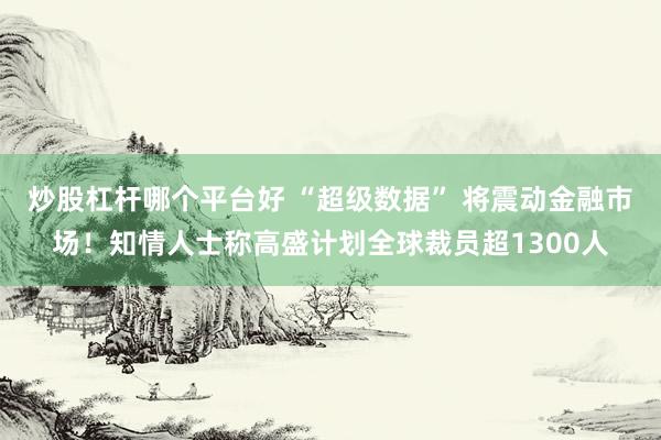 炒股杠杆哪个平台好 “超级数据” 将震动金融市场！知情人士称高盛计划全球裁员超1300人