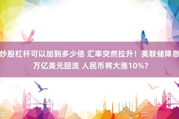 炒股杠杆可以加到多少倍 汇率突然拉升！美联储降息 万亿美元回流 人民币将大涨10%？