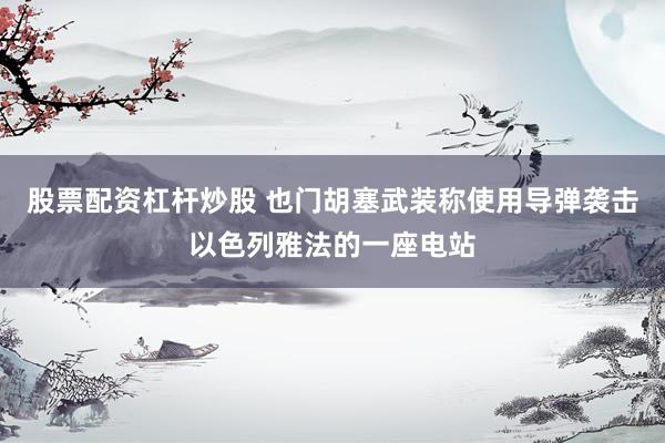 股票配资杠杆炒股 也门胡塞武装称使用导弹袭击以色列雅法的一座电站