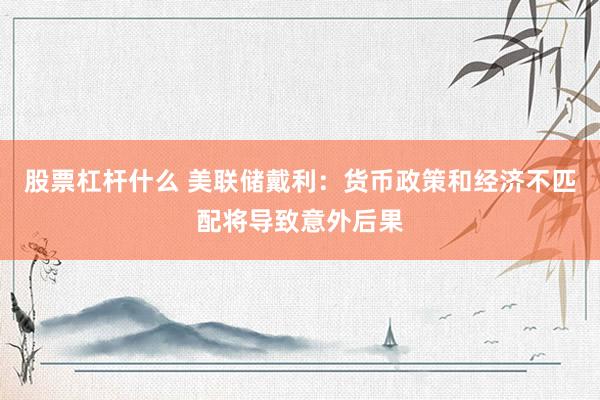 股票杠杆什么 美联储戴利：货币政策和经济不匹配将导致意外后果