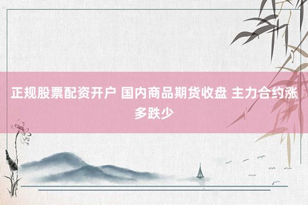 正规股票配资开户 国内商品期货收盘 主力合约涨多跌少
