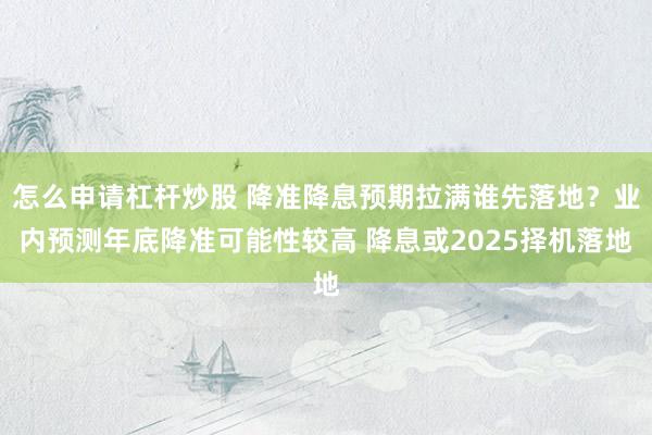 怎么申请杠杆炒股 降准降息预期拉满谁先落地？业内预测年底降准可能性较高 降息或2025择机落地