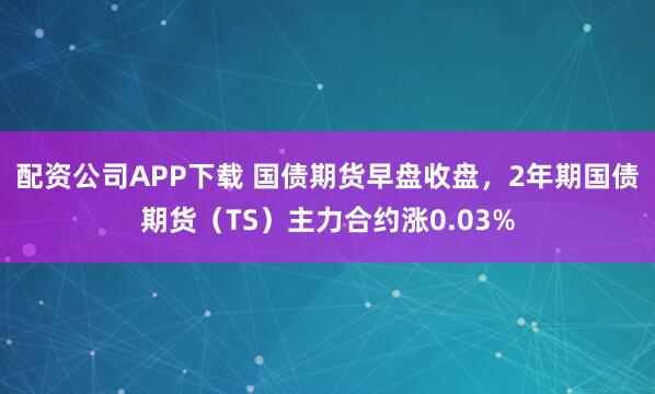 配资公司APP下载 国债期货早盘收盘，2年期国债期货（TS）主力合约涨0.03%