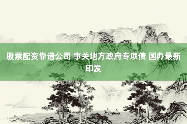 股票配资靠谱公司 事关地方政府专项债 国办最新印发