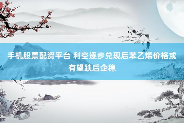 手机股票配资平台 利空逐步兑现后苯乙烯价格或有望跌后企稳