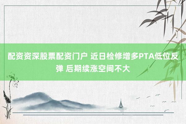 配资资深股票配资门户 近日检修增多PTA低位反弹 后期续涨空间不大