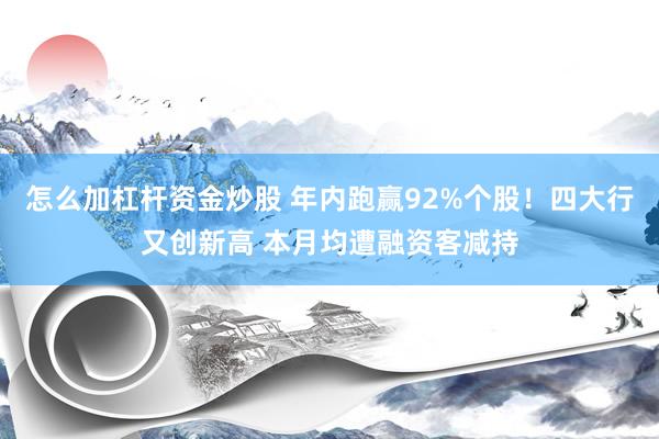 怎么加杠杆资金炒股 年内跑赢92%个股！四大行又创新高 本月均遭融资客减持