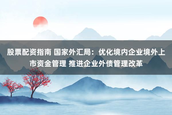 股票配资指南 国家外汇局：优化境内企业境外上市资金管理 推进企业外债管理改革