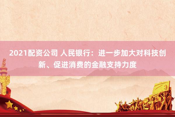 2021配资公司 人民银行：进一步加大对科技创新、促进消费的金融支持力度