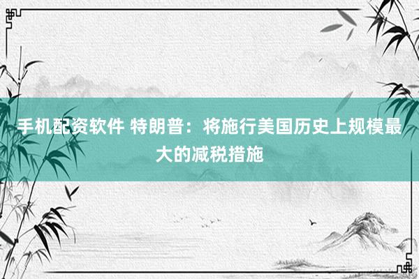手机配资软件 特朗普：将施行美国历史上规模最大的减税措施