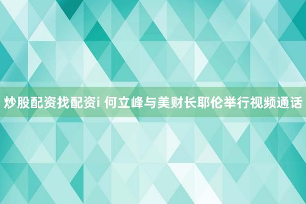 炒股配资找配资i 何立峰与美财长耶伦举行视频通话