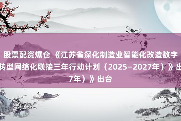 股票配资爆仓 《江苏省深化制造业智能化改造数字化转型网络化联接三年行动计划（2025—2027年）》出台