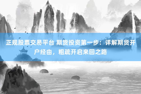 正规股票交易平台 期货投资第一步：详解期货开户经由，粗疏开启来回之路