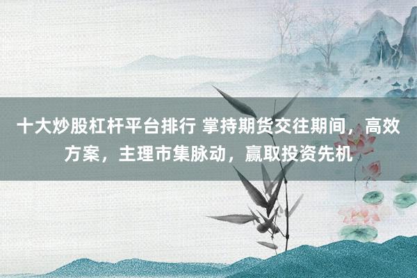 十大炒股杠杆平台排行 掌持期货交往期间，高效方案，主理市集脉动，赢取投资先机