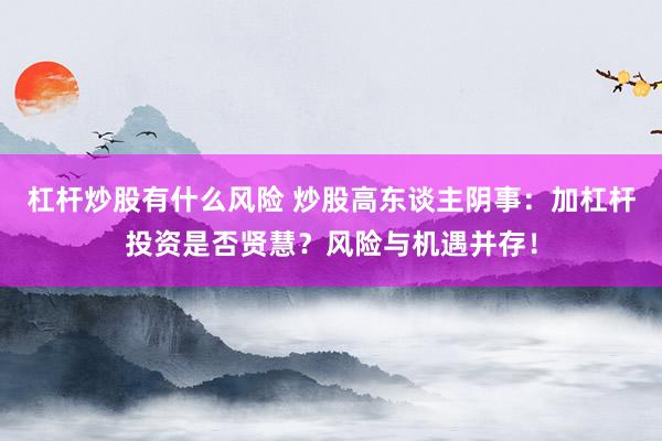 杠杆炒股有什么风险 炒股高东谈主阴事：加杠杆投资是否贤慧？风险与机遇并存！