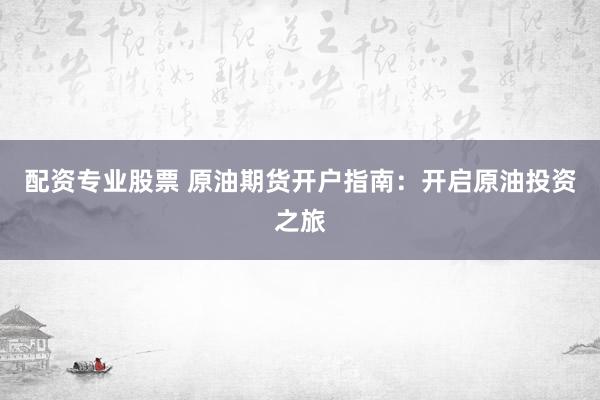 配资专业股票 原油期货开户指南：开启原油投资之旅