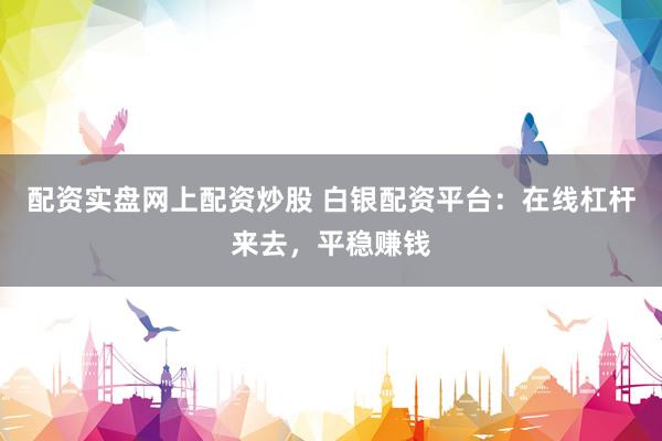 配资实盘网上配资炒股 白银配资平台：在线杠杆来去，平稳赚钱