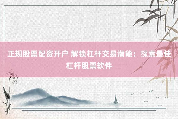 正规股票配资开户 解锁杠杆交易潜能：探索最佳杠杆股票软件