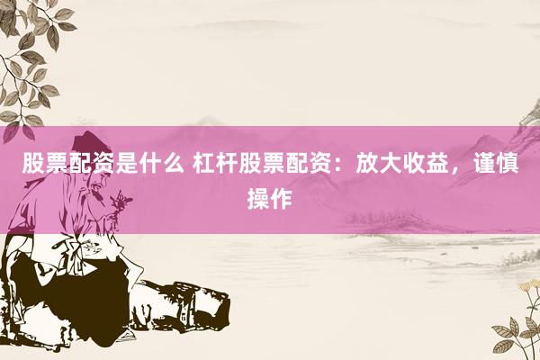 股票配资是什么 杠杆股票配资：放大收益，谨慎操作