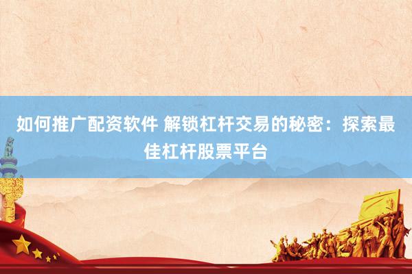 如何推广配资软件 解锁杠杆交易的秘密：探索最佳杠杆股票平台