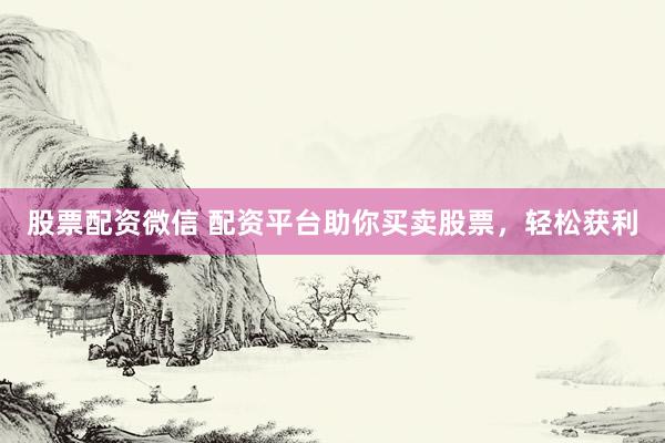 股票配资微信 配资平台助你买卖股票，轻松获利