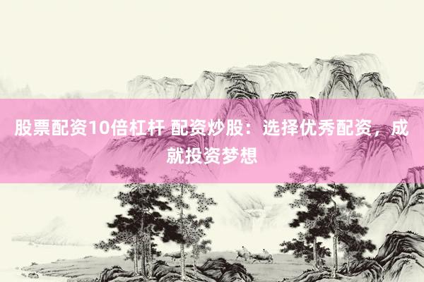股票配资10倍杠杆 配资炒股：选择优秀配资，成就投资梦想