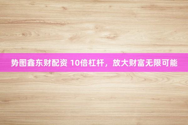 势图鑫东财配资 10倍杠杆，放大财富无限可能