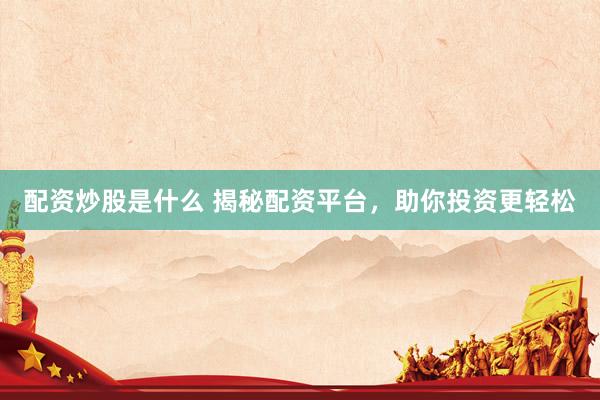 配资炒股是什么 揭秘配资平台，助你投资更轻松
