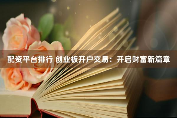 配资平台排行 创业板开户交易：开启财富新篇章