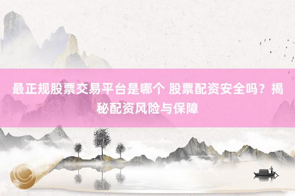 最正规股票交易平台是哪个 股票配资安全吗？揭秘配资风险与保障