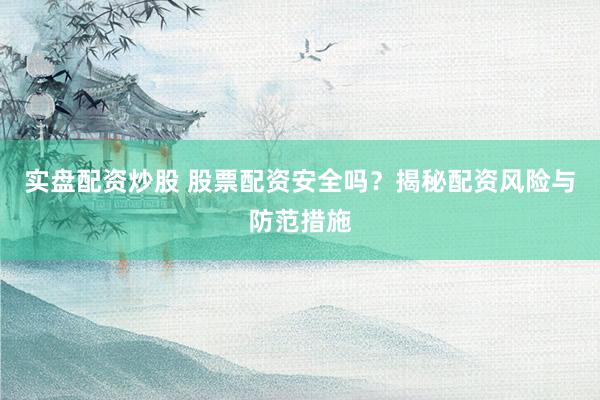 实盘配资炒股 股票配资安全吗？揭秘配资风险与防范措施