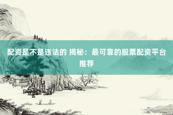 配资是不是违法的 揭秘：最可靠的股票配资平台推荐