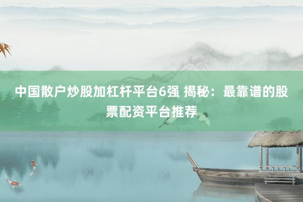 中国散户炒股加杠杆平台6强 揭秘：最靠谱的股票配资平台推荐